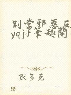 别当邪恶反派byqjf笔趣阁最新章节千万