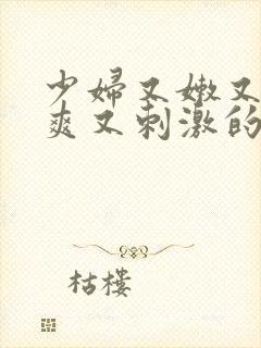 少妇又嫩又紧又爽又刺激的视频
