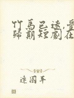 竹马已远,爱无归期短剧在线观看全集