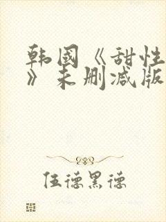 韩国《甜性涩爱》未删减版