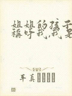 姐姐的孩子怎么称呼我,我是妹妹