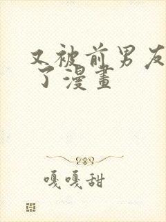 又被前男友盯上 了漫画