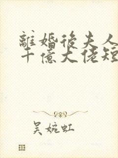 离婚后夫人成了千亿大佬短剧合集