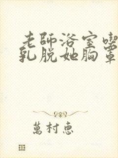 老师浴室吃我奶乳脱她胸罩