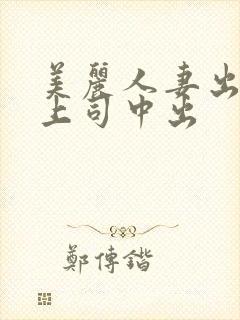 美丽人妻出差被上司中出