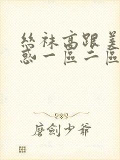 丝袜高跟美女诱惑一区二区三区