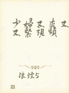 少妇又爽又多水又紧视频