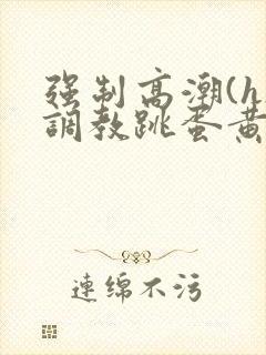 强制高潮(h)调教跳蛋黄文