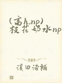(高h,np)校花奶水np