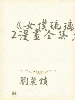 《女仆琉璃川》2漫画全集免费观看