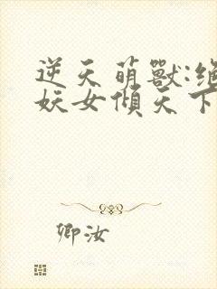 逆天萌兽:绝世妖女倾天下免费完整版