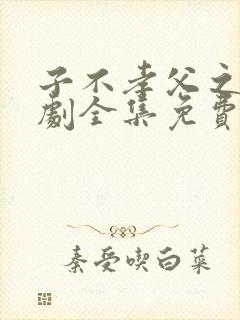子不孝父之过短剧全集免费