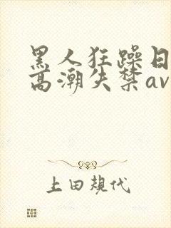黑人狂躁日本妞高潮失禁av