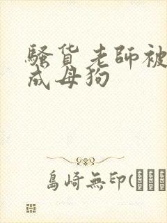 骚货老师被调教成母狗