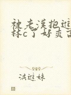 被老汉抱进小树林c了好爽高h文双性