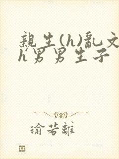 亲生(h)乱文h男男生子