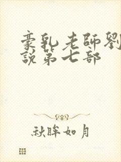 豪乳老师刘艳小说第七部