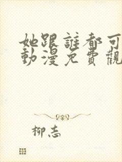 她跟谁都可以做动漫免费观看全集