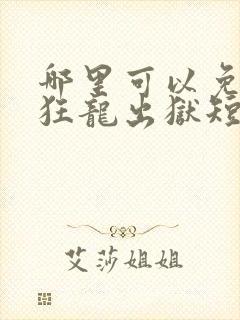 哪里可以免费看狂龙出狱短剧