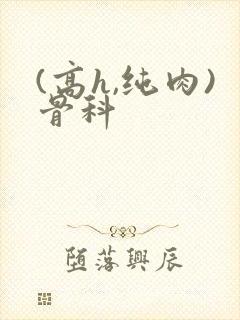 (高h,纯肉)骨科