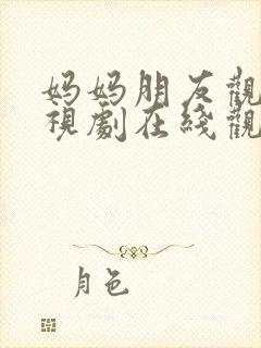 妈妈朋友观看电视剧在线观看全集免费