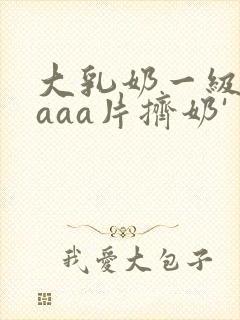 大乳奶一级淫片aaa片挤奶'