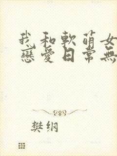 我和软萌女友的恋爱日常无弹窗