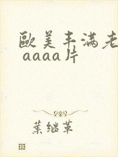 欧美丰满老熟妇 aaaa片