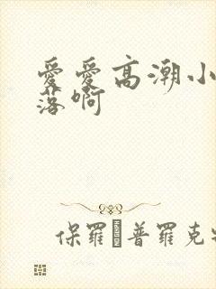 爱爱高潮小说段落啊