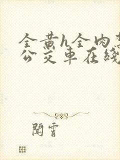 全黄h全肉禁乱公交车在线观看
