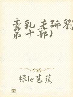 豪乳老师刘艳(第十部)
