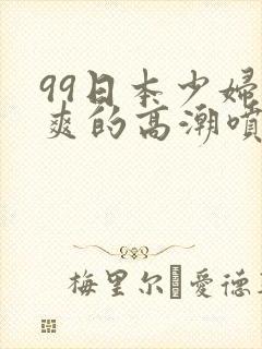 99日本少妇被爽的高潮喷水