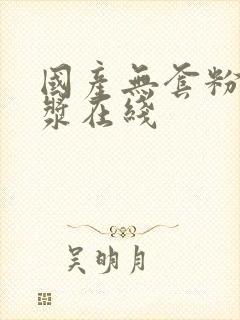 国产无套粉嫩白浆在线