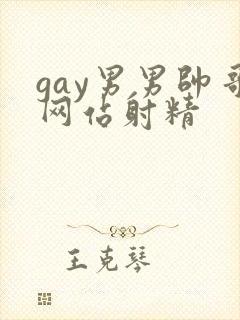 gay男男帅哥网站射精