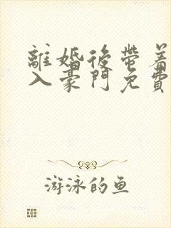 离婚后带着崽嫁入豪门免费观看