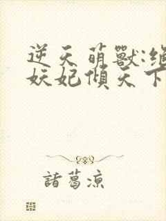 逆天萌兽:绝世妖妃倾天下全集txt