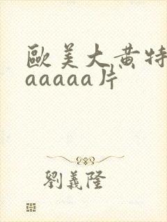 欧美大黄特黄aaaaaa片