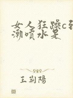 女人狂躁c到高潮喷水是