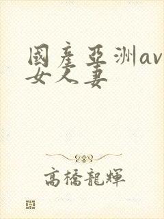 国产亚洲av熟女人妻