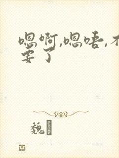 嗯啊,嗯唔,不要了