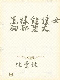 怎样能让女人的胸部变大