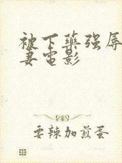 被下药强辱的人妻电影