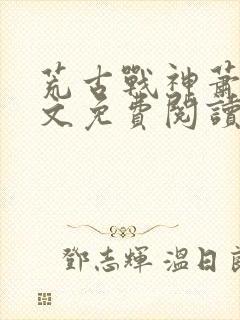 荒古战神萧云全文免费阅读无弹窗