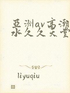 亚洲av高潮喷水久久天堂麻豆
