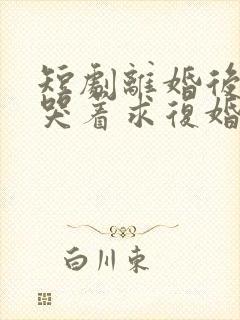短剧离婚后前夫哭着求复婚完整版