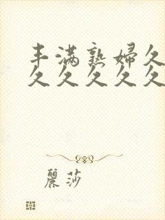 丰满熟妇久久久久久久久久