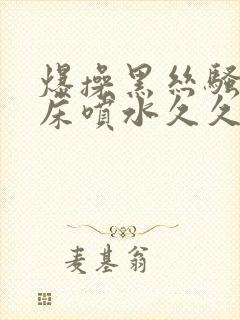 爆操黑丝骚货叫床喷水久久久av网站