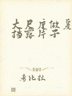 大尺度做爰无遮挡露片子