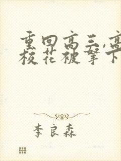 重回高三,高冷校花被拿下