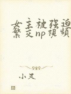 女主被强迫高h繁交np视频